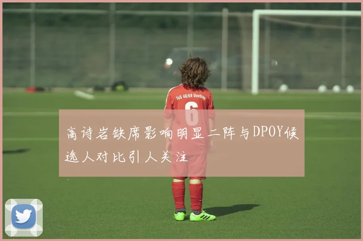 高诗岩缺席影响明显二阵与DPOY候选人对比引人关注