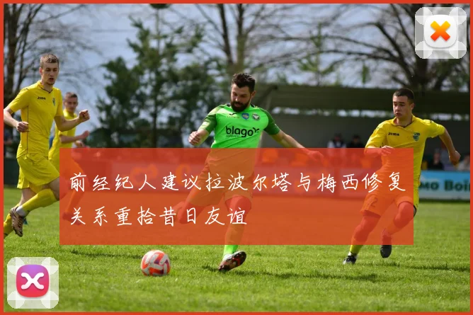 前经纪人建议拉波尔塔与梅西修复关系重拾昔日友谊