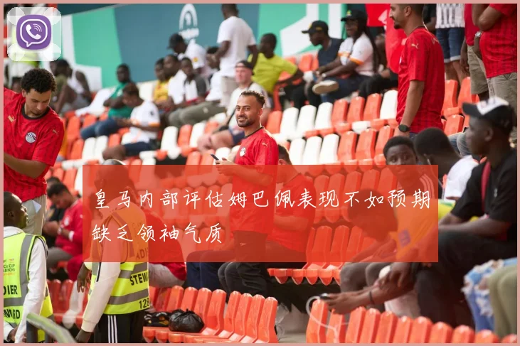 皇马内部评估姆巴佩表现不如预期缺乏领袖气质