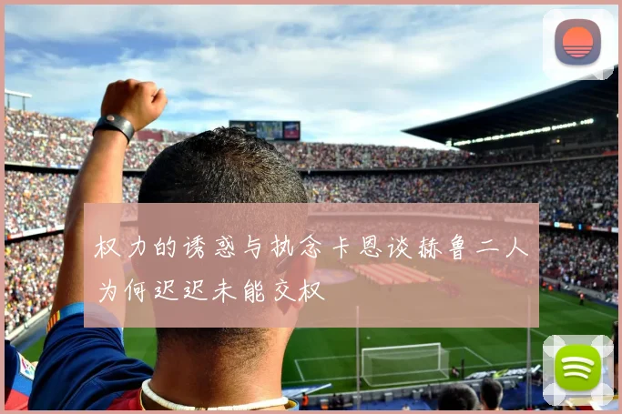 权力的诱惑与执念卡恩谈赫鲁二人为何迟迟未能交权