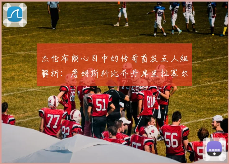 杰伦布朗心目中的传奇首发五人组解析：詹姆斯科比乔丹库里拉塞尔